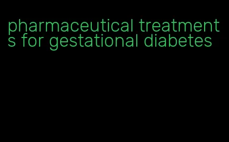 pharmaceutical treatments for gestational diabetes