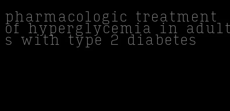 pharmacologic treatment of hyperglycemia in adults with type 2 diabetes