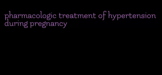 pharmacologic treatment of hypertension during pregnancy