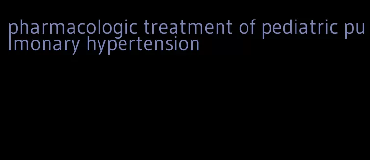 pharmacologic treatment of pediatric pulmonary hypertension