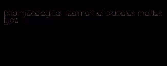 pharmacological treatment of diabetes mellitus type 1