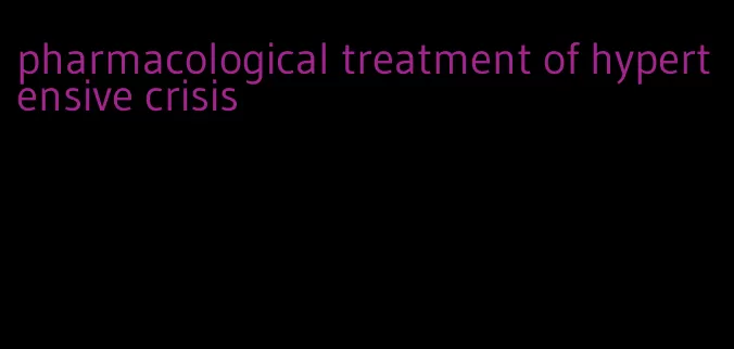 pharmacological treatment of hypertensive crisis