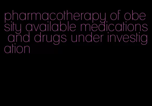 pharmacotherapy of obesity available medications and drugs under investigation