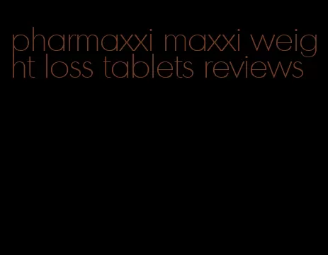 pharmaxxi maxxi weight loss tablets reviews