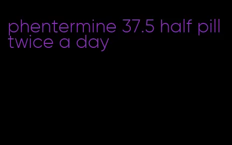 phentermine 37.5 half pill twice a day