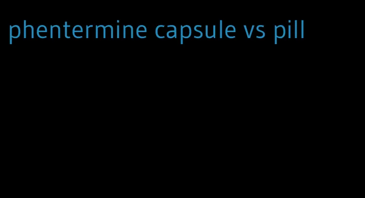 phentermine capsule vs pill