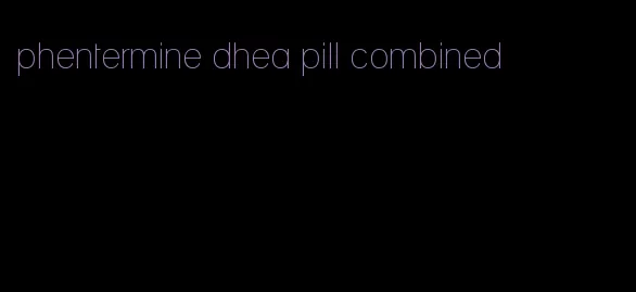 phentermine dhea pill combined