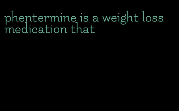 phentermine is a weight loss medication that