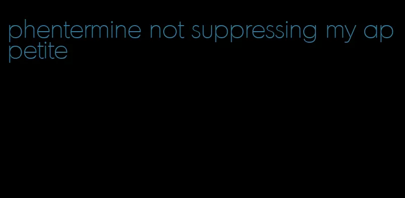 phentermine not suppressing my appetite