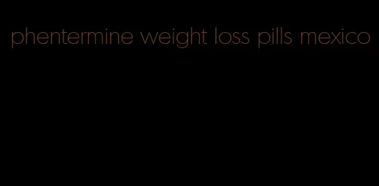 phentermine weight loss pills mexico