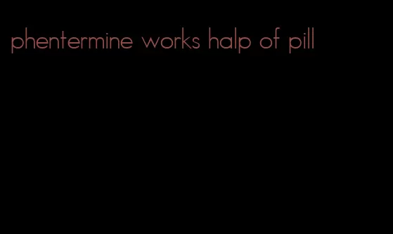 phentermine works halp of pill