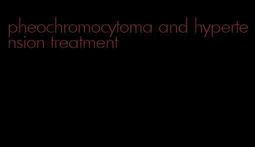 pheochromocytoma and hypertension treatment