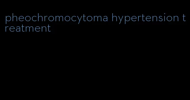 pheochromocytoma hypertension treatment