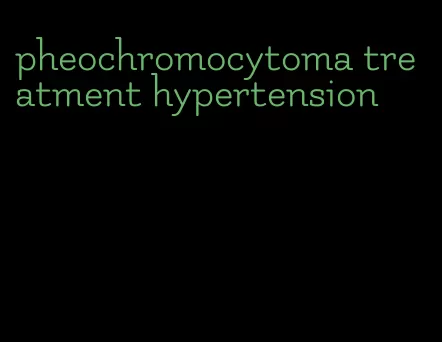 pheochromocytoma treatment hypertension