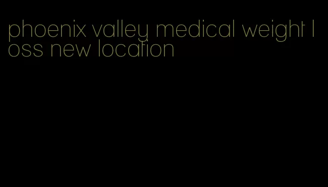 phoenix valley medical weight loss new location