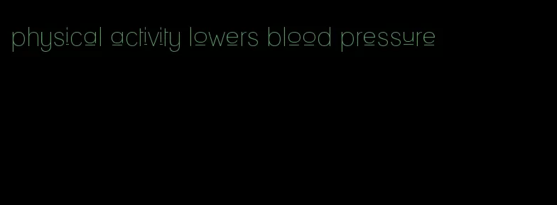 physical activity lowers blood pressure