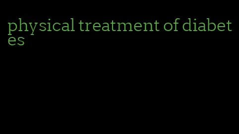 physical treatment of diabetes