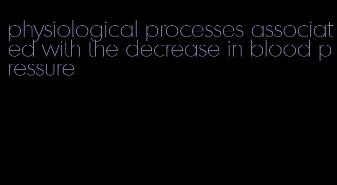 physiological processes associated with the decrease in blood pressure