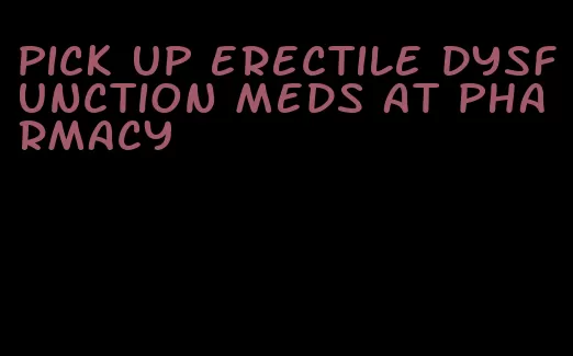 pick up erectile dysfunction meds at pharmacy