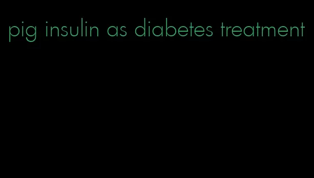 pig insulin as diabetes treatment