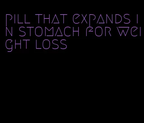 pill that expands in stomach for weight loss