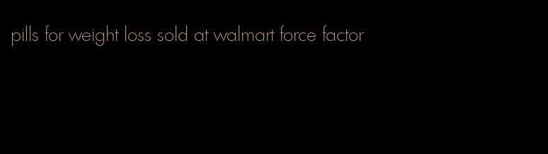 pills for weight loss sold at walmart force factor