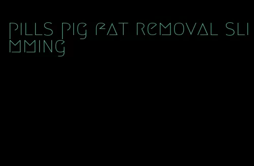 pills pig fat removal slimming