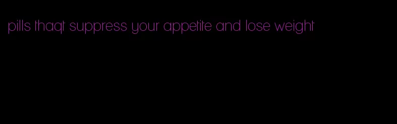 pills thaqt suppress your appetite and lose weight