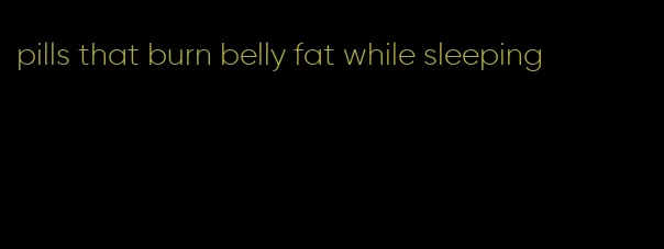 pills that burn belly fat while sleeping