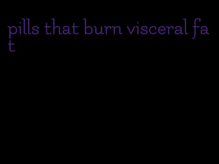 pills that burn visceral fat