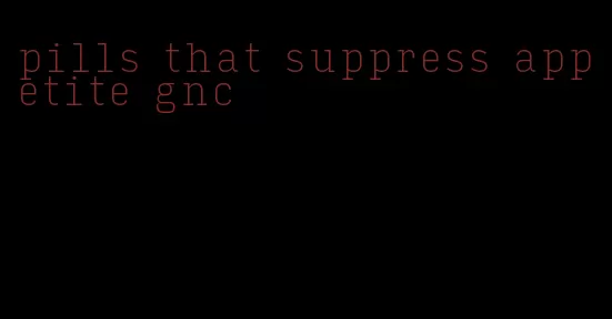 pills that suppress appetite gnc