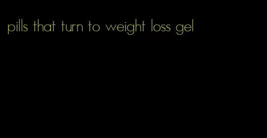 pills that turn to weight loss gel