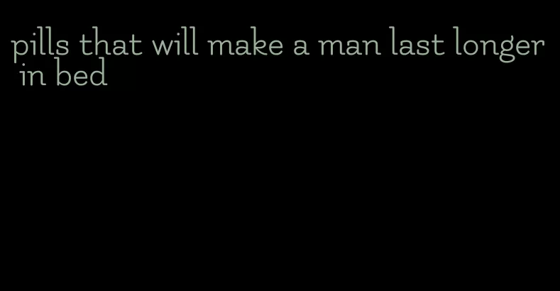 pills that will make a man last longer in bed