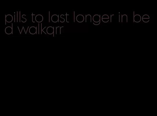 pills to last longer in bed walkqrr