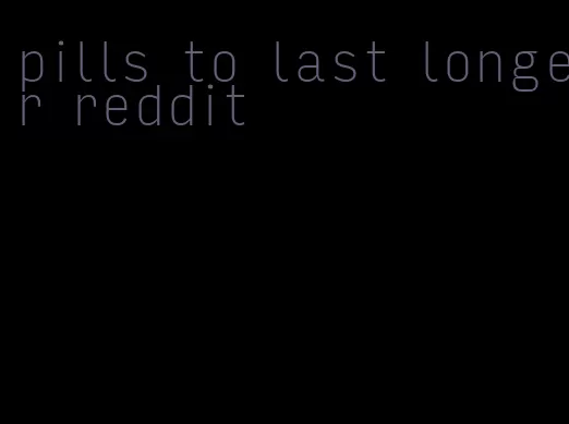 pills to last longer reddit