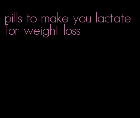 pills to make you lactate for weight loss