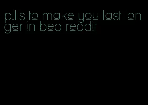 pills to make you last longer in bed reddit