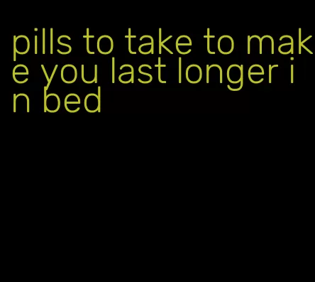 pills to take to make you last longer in bed