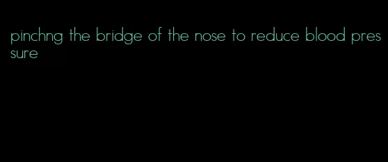 pinchng the bridge of the nose to reduce blood pressure