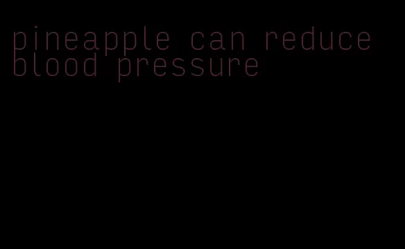 pineapple can reduce blood pressure