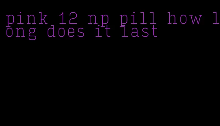 pink 12 np pill how long does it last