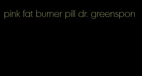 pink fat burner pill dr. greenspon