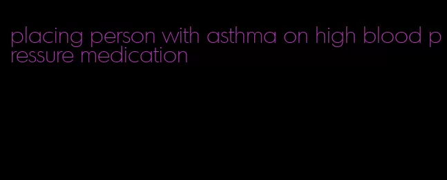 placing person with asthma on high blood pressure medication