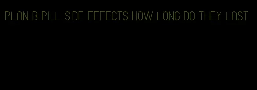 plan b pill side effects how long do they last