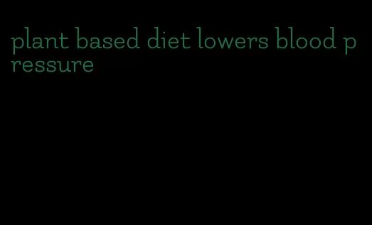 plant based diet lowers blood pressure