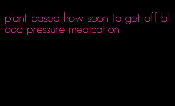 plant based how soon to get off blood pressure medication