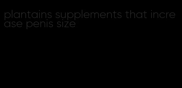 plantains supplements that increase penis size