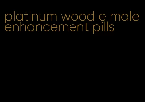 platinum wood e male enhancement pills