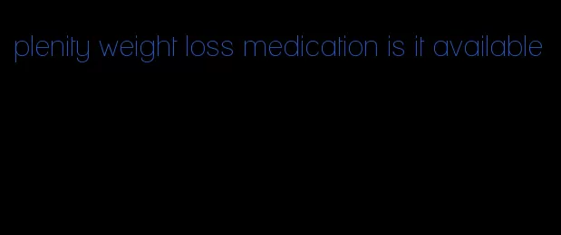 plenity weight loss medication is it available