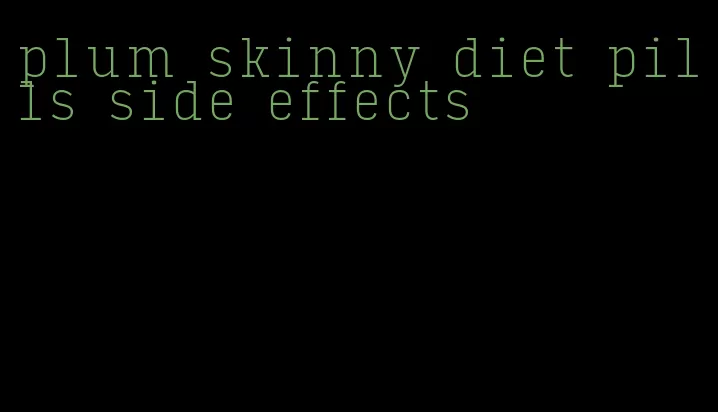 plum skinny diet pills side effects